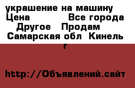 украшение на машину  › Цена ­ 2 000 - Все города Другое » Продам   . Самарская обл.,Кинель г.